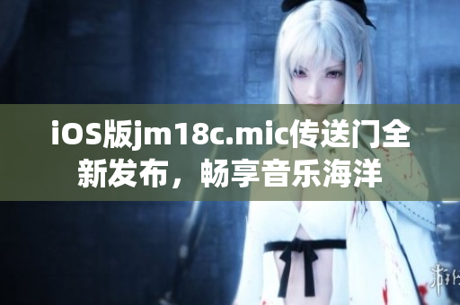iOS版jm18c.mic傳送門全新發(fā)布，暢享音樂海洋