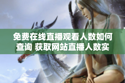 免費(fèi)在線直播觀看人數(shù)如何查詢 獲取網(wǎng)站直播人數(shù)實(shí)時(shí)數(shù)據(jù)