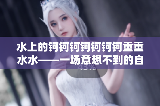 水上的鈳鈳鈳鈳鈳鈳鈳重重水水——一場意想不到的自然奇觀