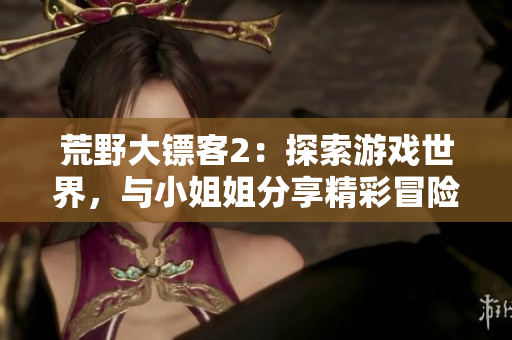 荒野大鏢客2：探索游戲世界，與小姐姐分享精彩冒險(xiǎn)