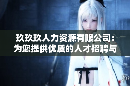 玖玖玖人力資源有限公司：為您提供優(yōu)質(zhì)的人才招聘與培訓(xùn)服務(wù)