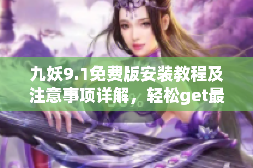 九妖9.1免費(fèi)版安裝教程及注意事項(xiàng)詳解，輕松get最新版應(yīng)用