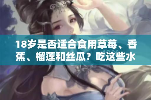18歲是否適合食用草莓、香蕉、榴蓮和絲瓜？吃這些水果是否有什么講究？