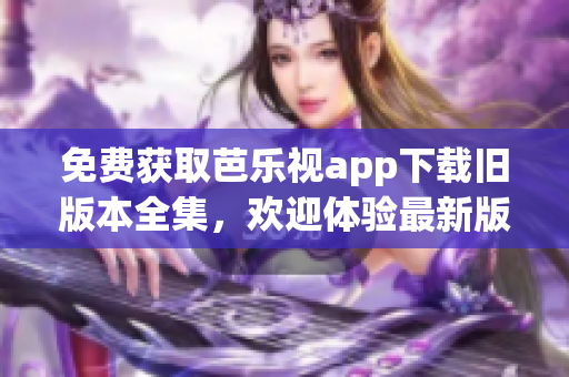 免費(fèi)獲取芭樂視app下載舊版本全集，歡迎體驗最新版下載服務(wù)
