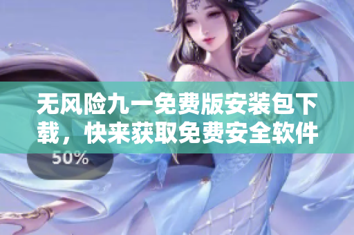 無風(fēng)險九一免費(fèi)版安裝包下載，快來獲取免費(fèi)安全軟件！