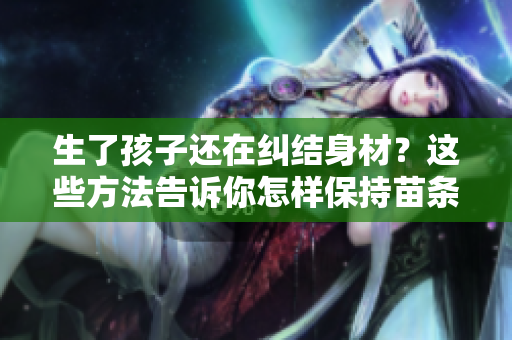 生了孩子還在糾結(jié)身材？這些方法告訴你怎樣保持苗條身材