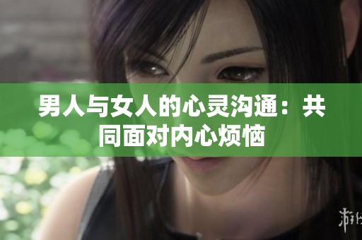 男人與女人的心靈溝通：共同面對(duì)內(nèi)心煩惱