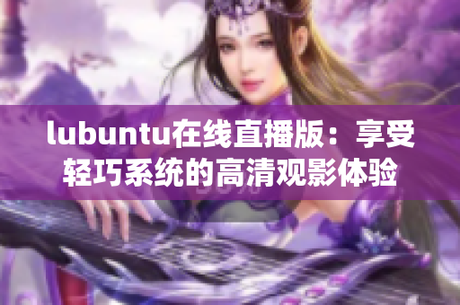 lubuntu在線直播版：享受輕巧系統(tǒng)的高清觀影體驗(yàn)