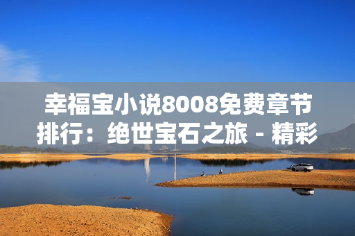 幸福寶小說(shuō)8008免費(fèi)章節(jié)排行：絕世寶石之旅 - 精彩免費(fèi)章節(jié)等你來(lái)讀!