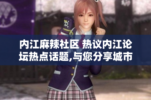 內(nèi)江麻辣社區(qū) 熱議內(nèi)江論壇熱點(diǎn)話題,與您分享城市精彩生活