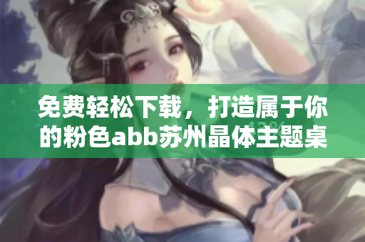 免費(fèi)輕松下載，打造屬于你的粉色abb蘇州晶體主題桌面