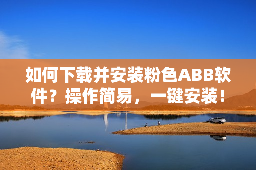 如何下載并安裝粉色ABB軟件？操作簡(jiǎn)易，一鍵安裝！