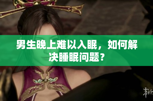 男生晚上難以入眠，如何解決睡眠問(wèn)題？