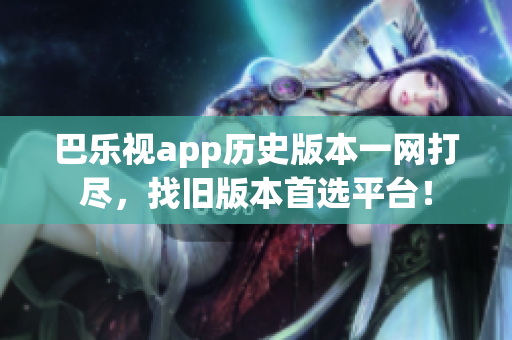 巴樂視app歷史版本一網(wǎng)打盡，找舊版本首選平臺(tái)！