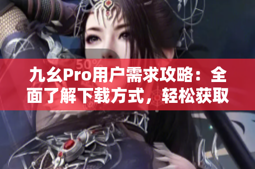 九幺Pro用戶需求攻略：全面了解下載方式，輕松獲取使用技巧