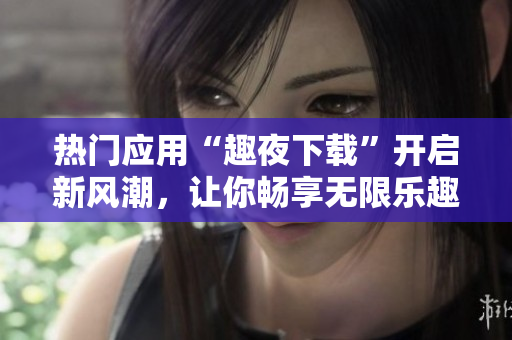 熱門應(yīng)用“趣夜下載”開啟新風(fēng)潮，讓你暢享無(wú)限樂趣