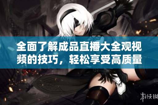 全面了解成品直播大全觀視頻的技巧，輕松享受高質(zhì)量直播體驗(yàn)
