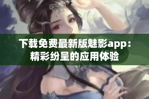 下載免費最新版魅影app：精彩紛呈的應(yīng)用體驗