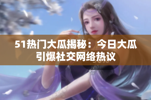 51熱門大瓜揭秘：今日大瓜引爆社交網(wǎng)絡(luò)熱議