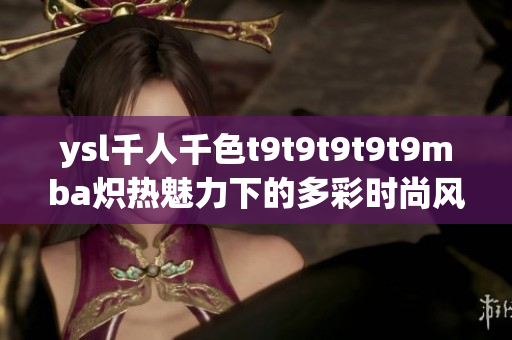 ysl千人千色t9t9t9t9t9mba熾熱魅力下的多彩時(shí)尚風(fēng)采