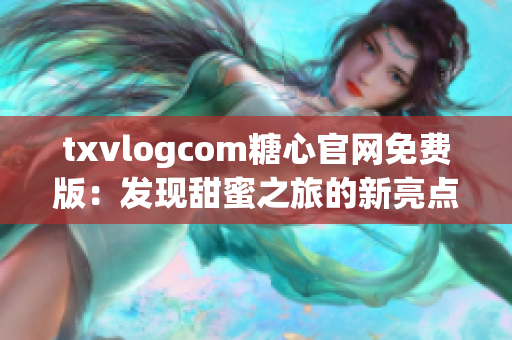 txvlogcom糖心官網(wǎng)免費(fèi)版：發(fā)現(xiàn)甜蜜之旅的新亮點(diǎn)