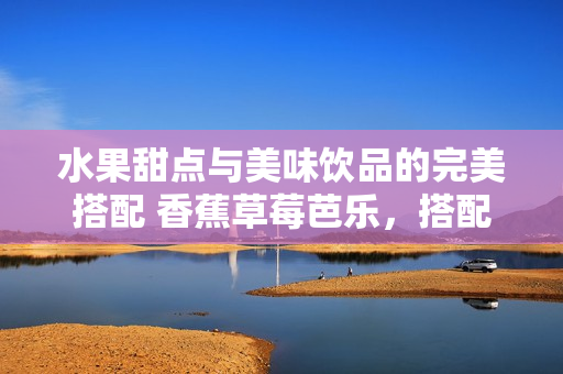 水果甜點(diǎn)與美味飲品的完美搭配 香蕉草莓芭樂，搭配鴨脖奶茶千層浪