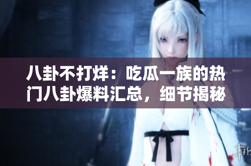 八卦不打烊：吃瓜一族的熱門八卦爆料匯總，細節(jié)揭秘不容錯過