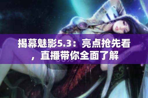 揭幕魅影5.3：亮點(diǎn)搶先看，直播帶你全面了解