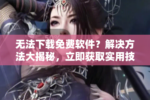 無法下載免費軟件？解決方法大揭秘，立即獲取實用技巧