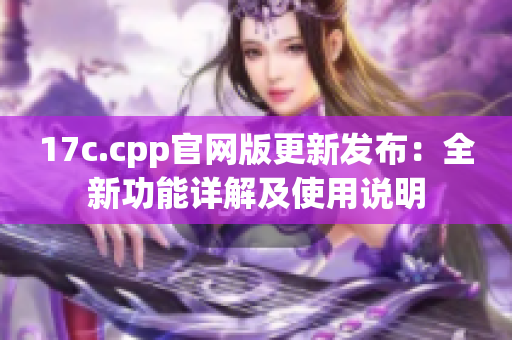 17c.cpp官網(wǎng)版更新發(fā)布：全新功能詳解及使用說明