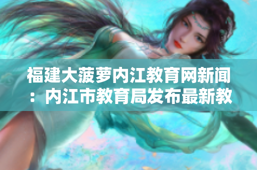 福建大菠蘿內江教育網(wǎng)新聞：內江市教育局發(fā)布最新教育政策，為學生提供更全面的學習支持