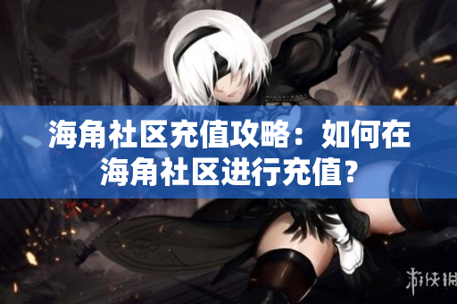 海角社區(qū)充值攻略：如何在海角社區(qū)進行充值？