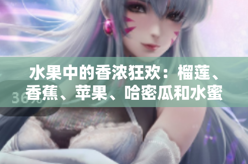 水果中的香濃狂歡：榴蓮、香蕉、蘋果、哈密瓜和水蜜桃，哪個更誘人？