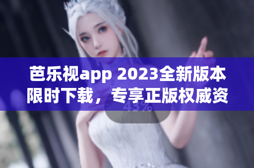 芭樂視app 2023全新版本限時下載，專享正版權威資源