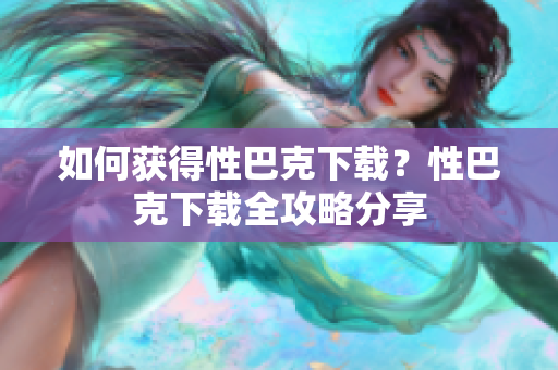 如何獲得性巴克下載？性巴克下載全攻略分享