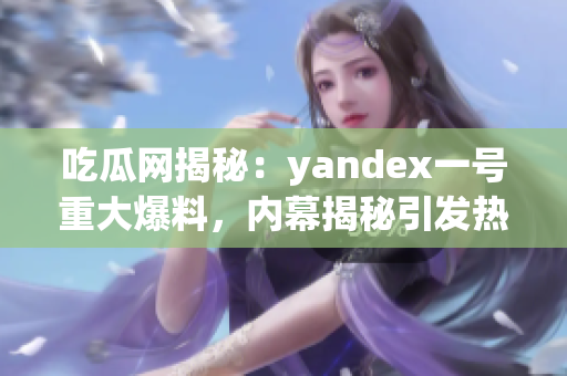 吃瓜網(wǎng)揭秘：yandex一號重大爆料，內(nèi)幕揭秘引發(fā)熱議