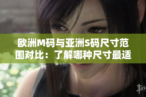 歐洲M碼與亞洲S碼尺寸范圍對比：了解哪種尺寸最適合你