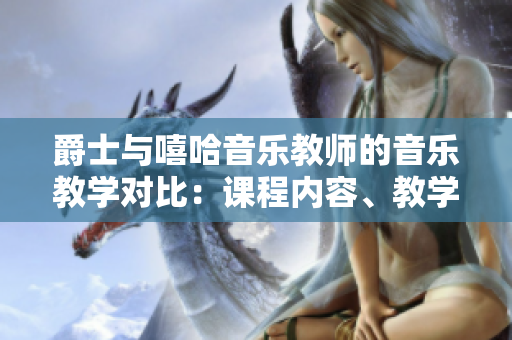 爵士與嘻哈音樂(lè)教師的音樂(lè)教學(xué)對(duì)比：課程內(nèi)容、教學(xué)方式、學(xué)生反饋