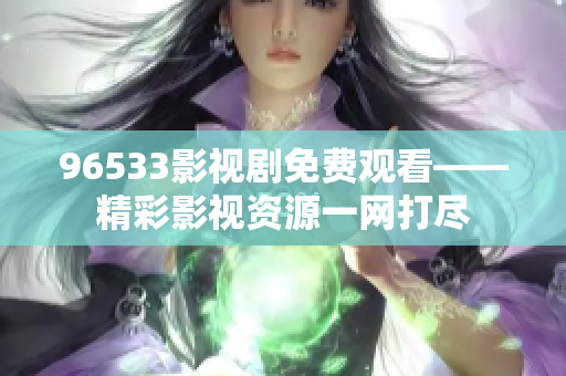 96533影視劇免費(fèi)觀看——精彩影視資源一網(wǎng)打盡