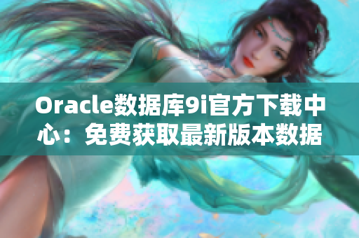 Oracle數(shù)據(jù)庫(kù)9i官方下載中心：免費(fèi)獲取最新版本數(shù)據(jù)庫(kù)軟件