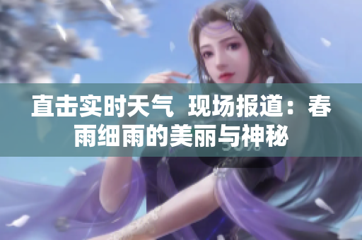 直擊實(shí)時(shí)天氣  現(xiàn)場(chǎng)報(bào)道：春雨細(xì)雨的美麗與神秘