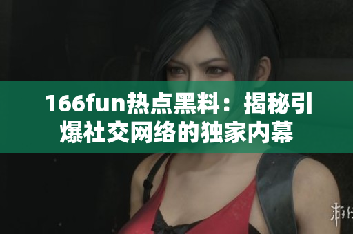 166fun熱點(diǎn)黑料：揭秘引爆社交網(wǎng)絡(luò)的獨(dú)家內(nèi)幕