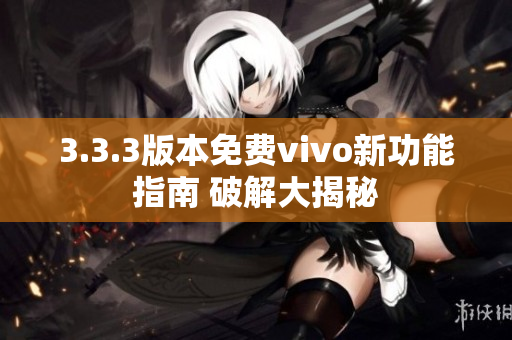 3.3.3版本免費(fèi)vivo新功能指南 破解大揭秘
