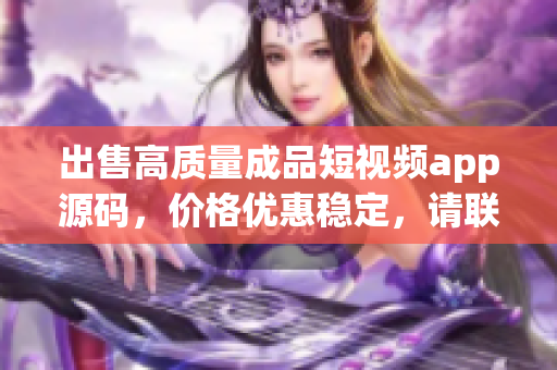 出售高質(zhì)量成品短視頻app源碼，價(jià)格優(yōu)惠穩(wěn)定，請(qǐng)聯(lián)系了解詳情