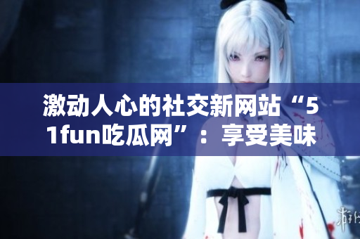 激動(dòng)人心的社交新網(wǎng)站“51fun吃瓜網(wǎng)”：享受美味的熱門話題