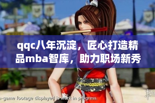 qqc八年沉淀，匠心打造精品mba智庫，助力職場新秀騰飛