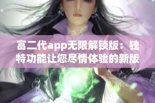 富二代app無(wú)限解鎖版：獨(dú)特功能讓您盡情體驗(yàn)的新版本！