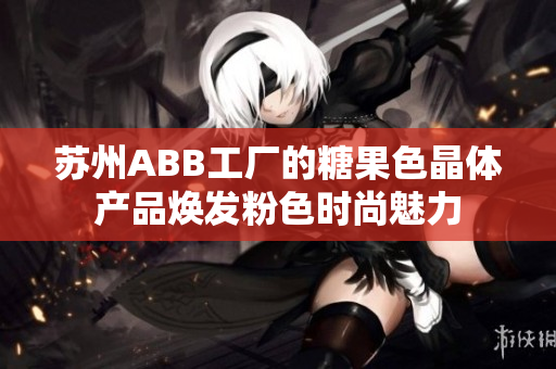 蘇州ABB工廠的糖果色晶體產(chǎn)品煥發(fā)粉色時尚魅力
