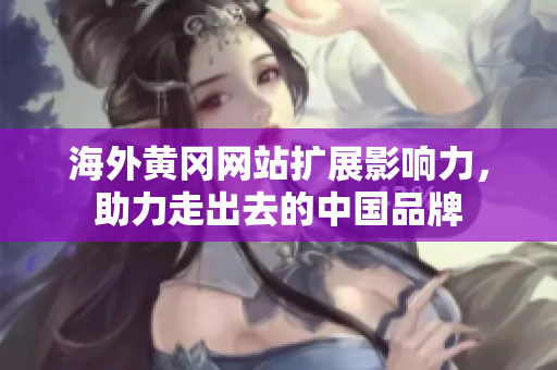 海外黃岡網(wǎng)站擴(kuò)展影響力，助力走出去的中國品牌