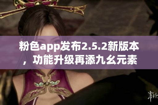 粉色app發(fā)布2.5.2新版本，功能升級再添九幺元素